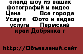 слайд-шоу из ваших фотографий и видео › Цена ­ 500 - Все города Услуги » Фото и видео услуги   . Пермский край,Добрянка г.